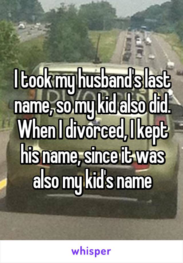 I took my husband's last name, so my kid also did.
When I divorced, I kept his name, since it was also my kid's name