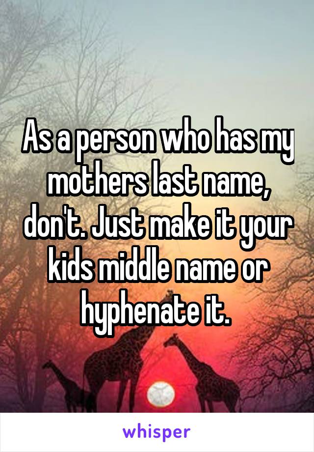 As a person who has my mothers last name, don't. Just make it your kids middle name or hyphenate it. 