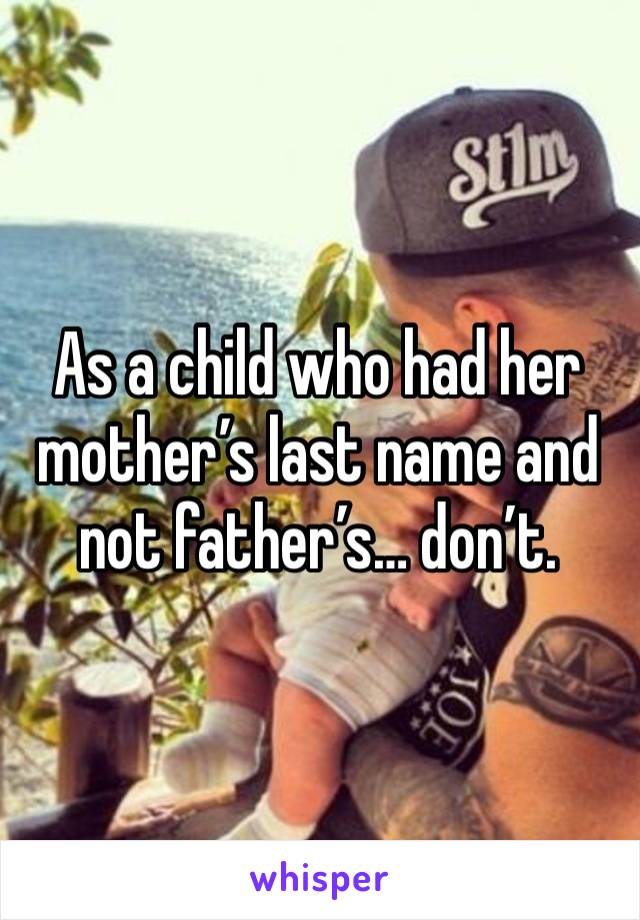 As a child who had her mother’s last name and not father’s… don’t. 