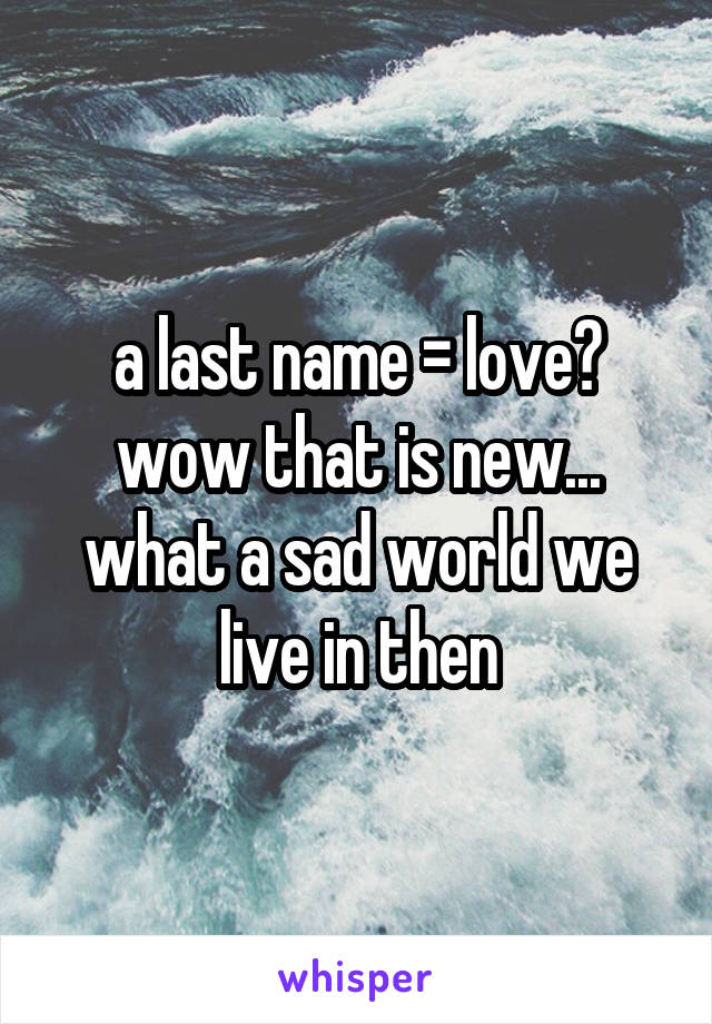 a last name = love? wow that is new... what a sad world we live in then