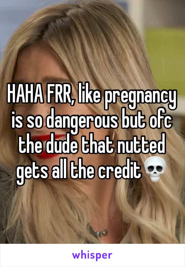 HAHA FRR, like pregnancy is so dangerous but ofc the dude that nutted gets all the credit💀 