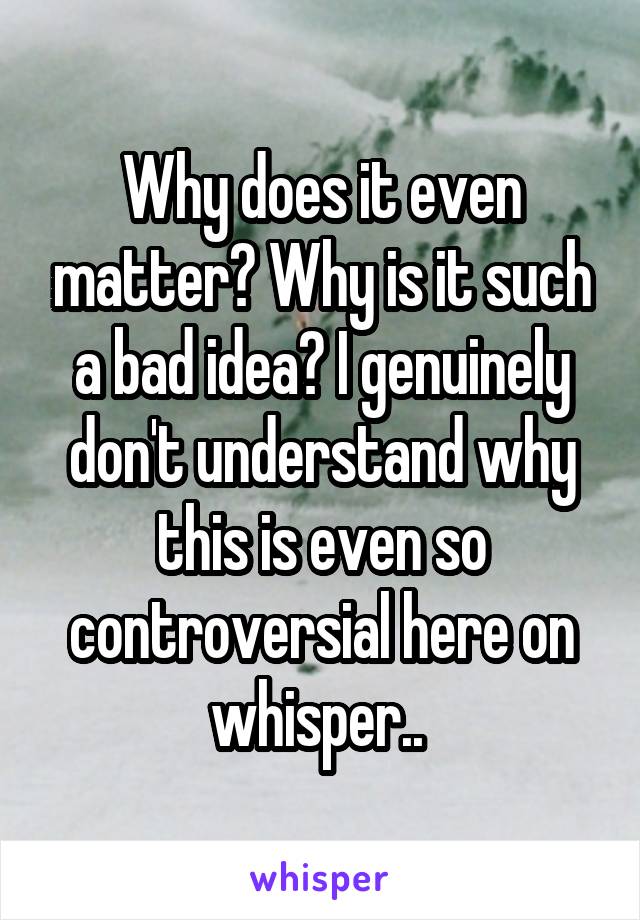 Why does it even matter? Why is it such a bad idea? I genuinely don't understand why this is even so controversial here on whisper.. 