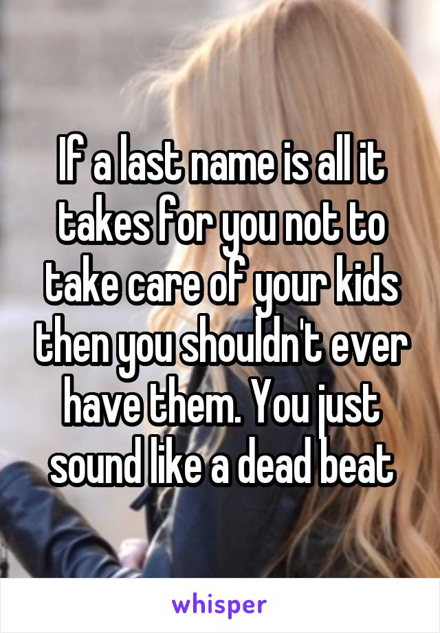 If a last name is all it takes for you not to take care of your kids then you shouldn't ever have them. You just sound like a dead beat