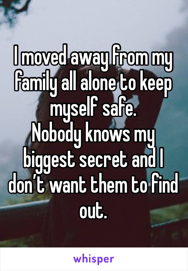 I moved away from my family all alone to keep myself safe. 
Nobody knows my biggest secret and I don’t want them to find out. 