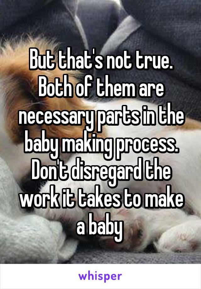 But that's not true. Both of them are necessary parts in the baby making process. Don't disregard the work it takes to make a baby 