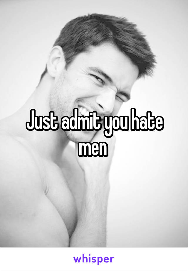 Just admit you hate men 