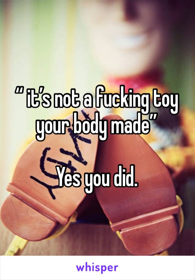 “ it’s not a fucking toy your body made” 

Yes you did. 