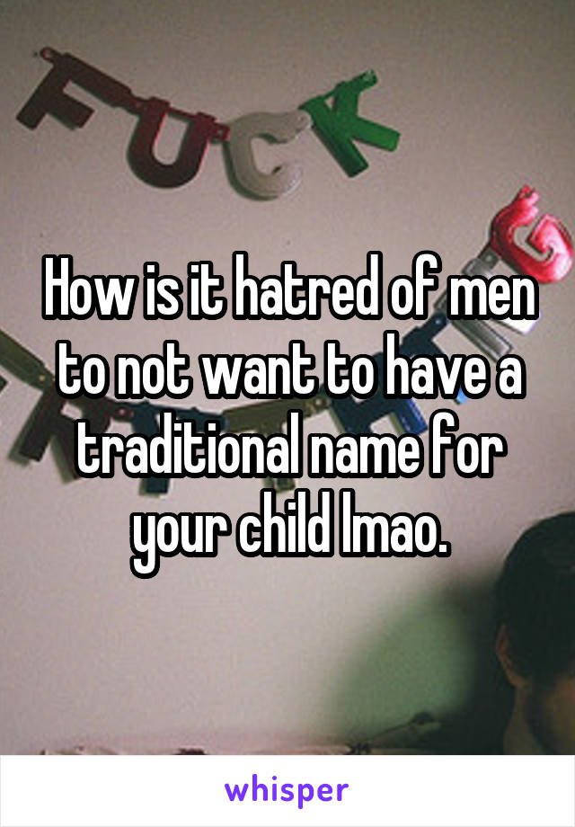 How is it hatred of men to not want to have a traditional name for your child lmao.