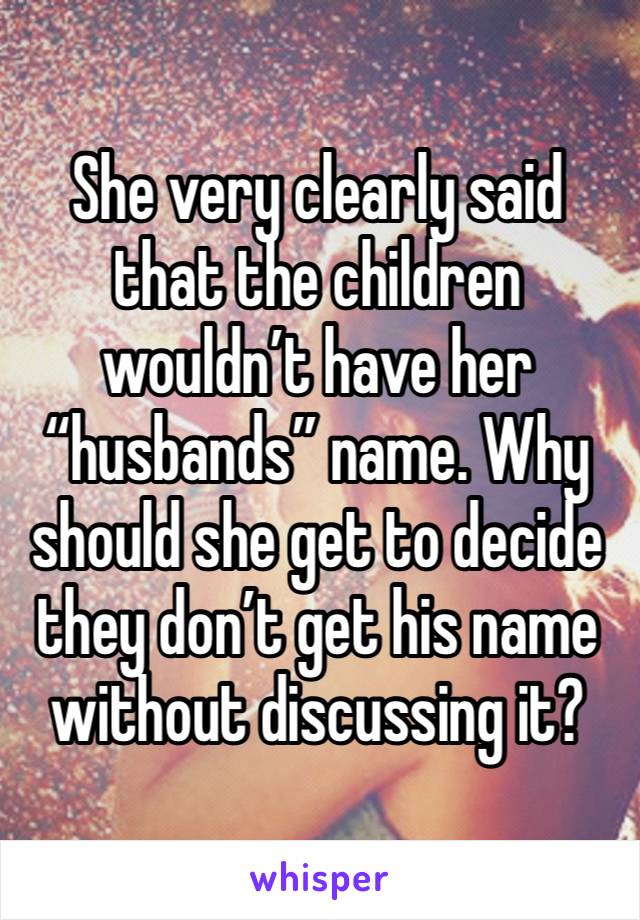 She very clearly said that the children wouldn’t have her “husbands” name. Why should she get to decide they don’t get his name without discussing it?