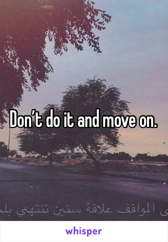 Don’t do it and move on.