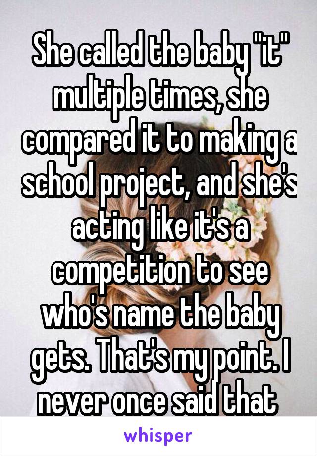 She called the baby "it" multiple times, she compared it to making a school project, and she's acting like it's a competition to see who's name the baby gets. That's my point. I never once said that 