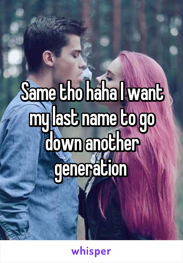 Same tho haha I want my last name to go down another generation 