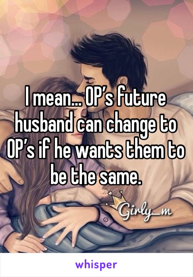 I mean… OP’s future husband can change to OP’s if he wants them to be the same. 