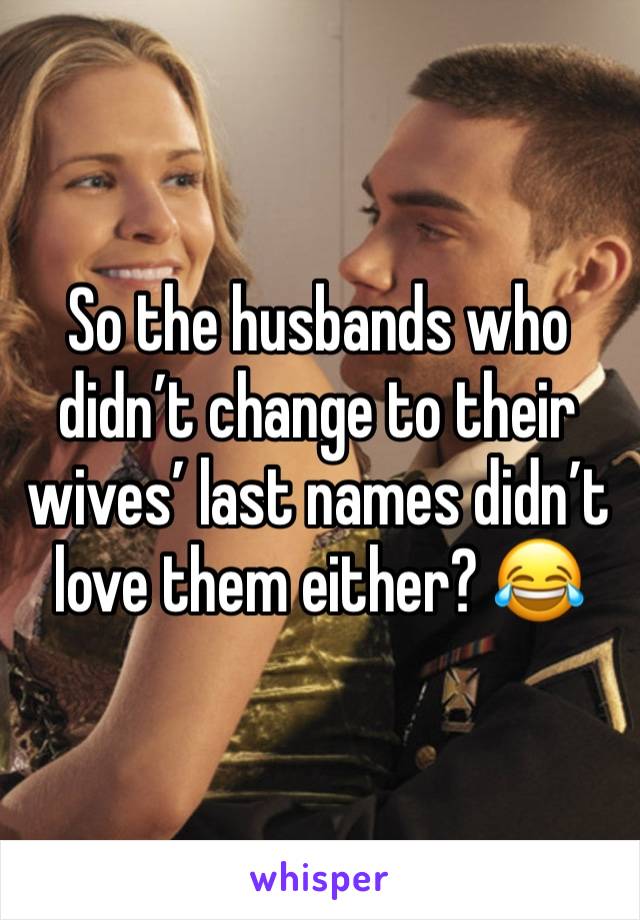 So the husbands who didn’t change to their wives’ last names didn’t love them either? 😂