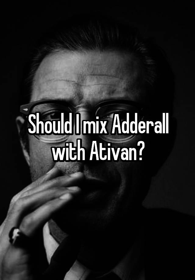 Should I mix Adderall with Ativan?