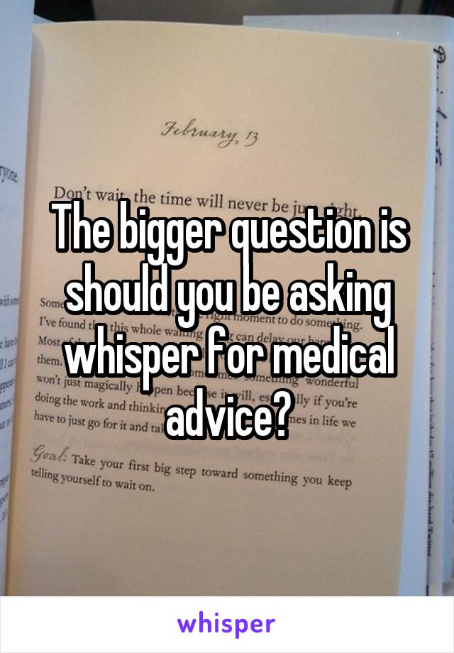 The bigger question is should you be asking whisper for medical advice?