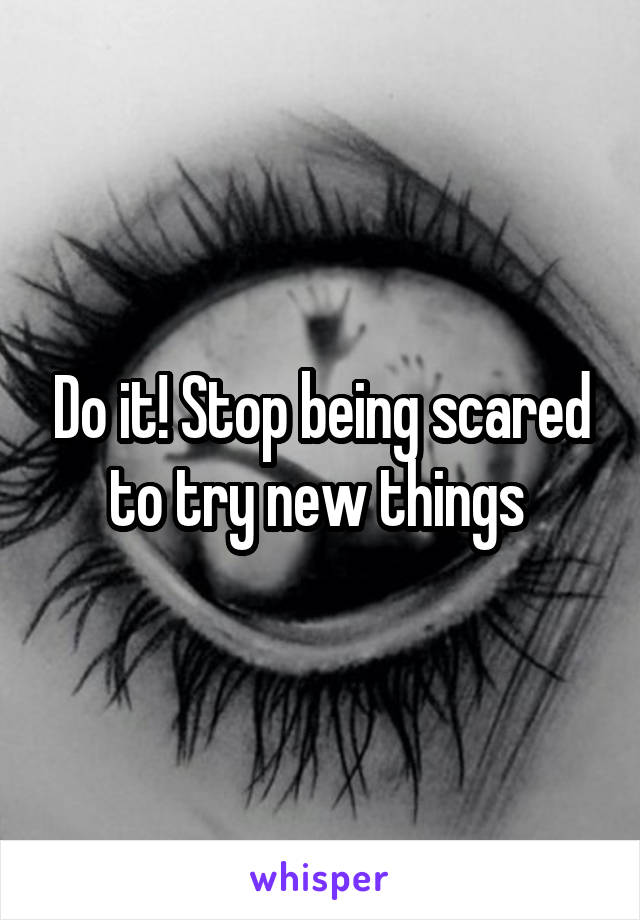 Do it! Stop being scared to try new things 