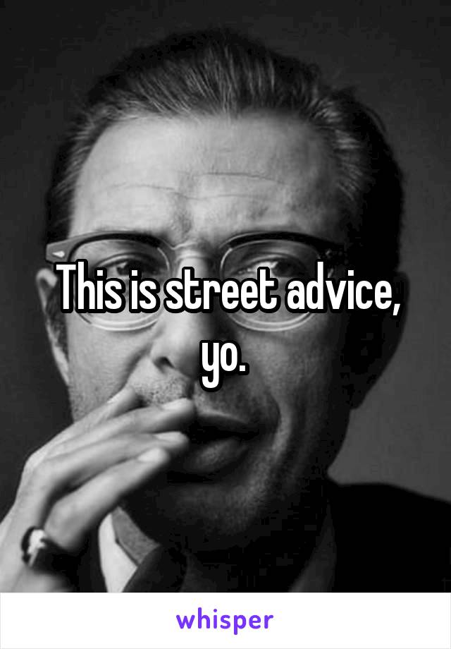 This is street advice, yo. 