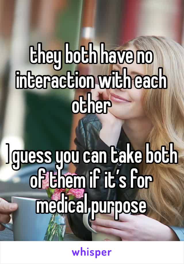 they both have no interaction with each other

I guess you can take both of them if it’s for medical purpose