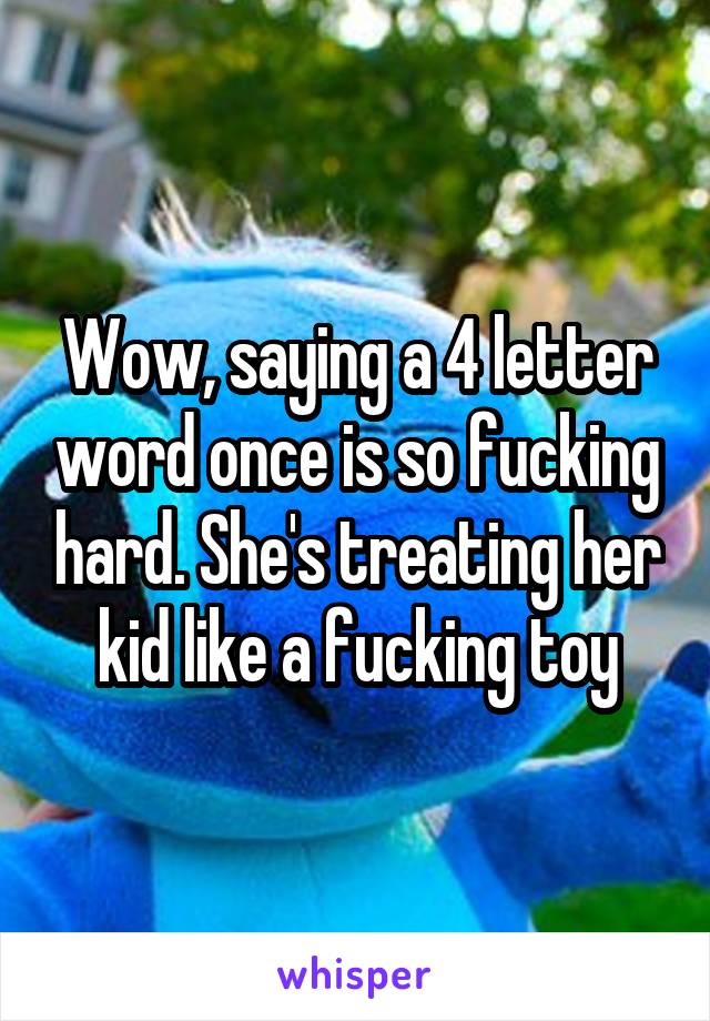 Wow, saying a 4 letter word once is so fucking hard. She's treating her kid like a fucking toy