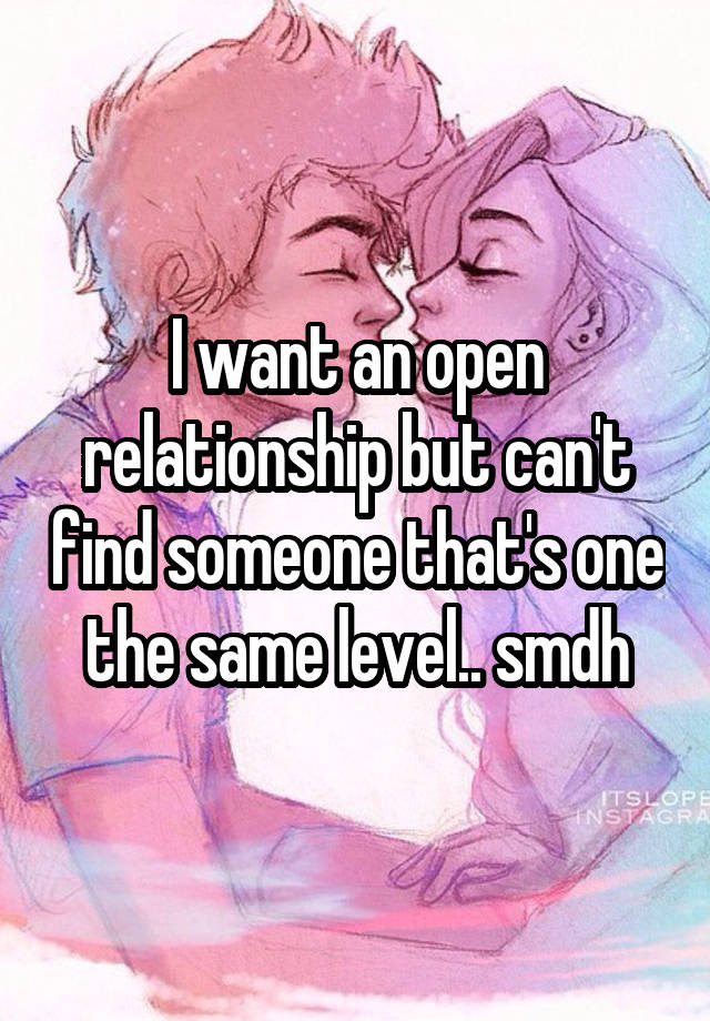 I want an open relationship but can't find someone that's one the same level.. smdh