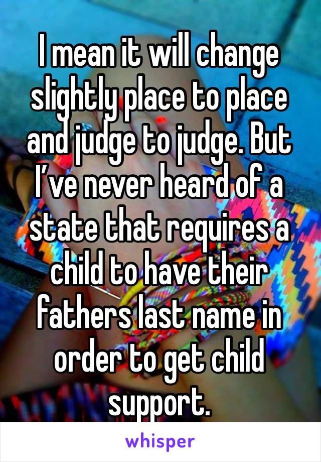 I mean it will change slightly place to place and judge to judge. But I’ve never heard of a state that requires a child to have their fathers last name in order to get child support. 