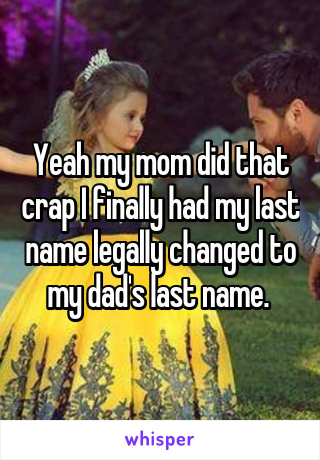 Yeah my mom did that crap I finally had my last name legally changed to my dad's last name. 