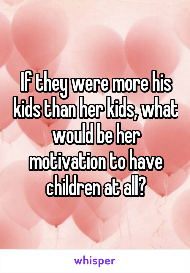 If they were more his kids than her kids, what would be her motivation to have children at all?