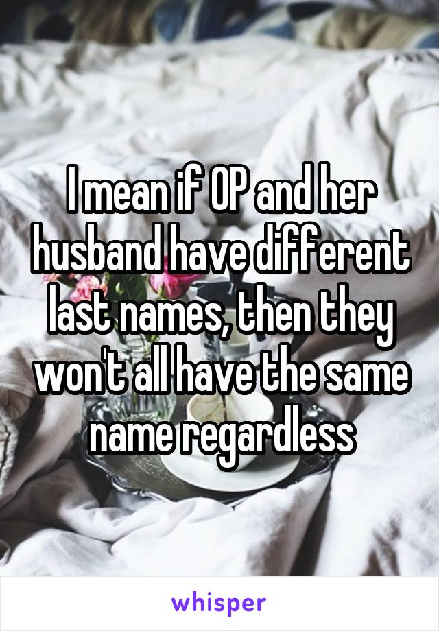 I mean if OP and her husband have different last names, then they won't all have the same name regardless