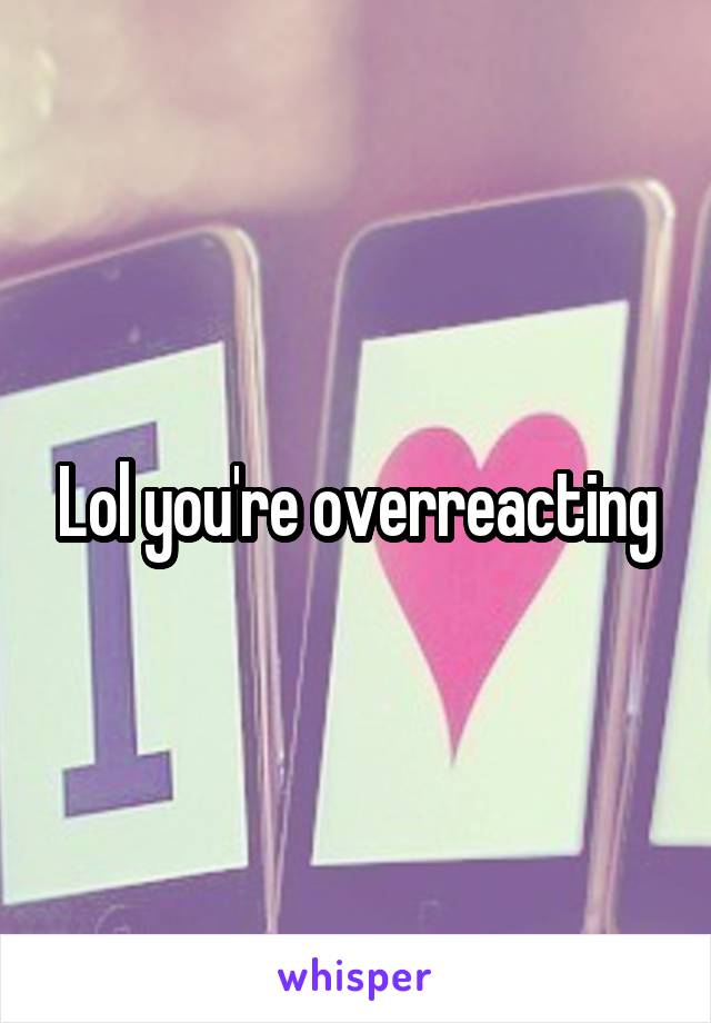 Lol you're overreacting