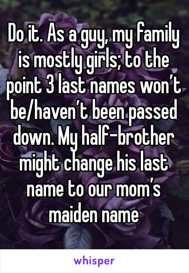 Do it. As a guy, my family is mostly girls; to the point 3 last names won’t be/haven’t been passed down. My half-brother might change his last name to our mom’s maiden name