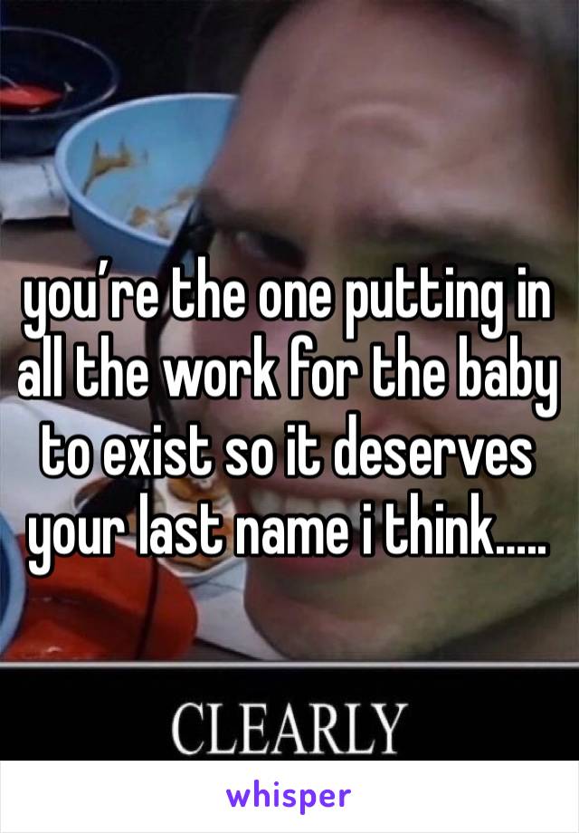 you’re the one putting in all the work for the baby to exist so it deserves your last name i think…..