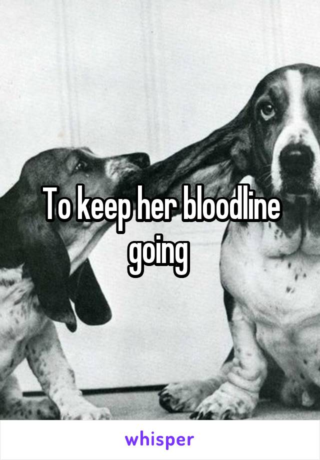 To keep her bloodline going 