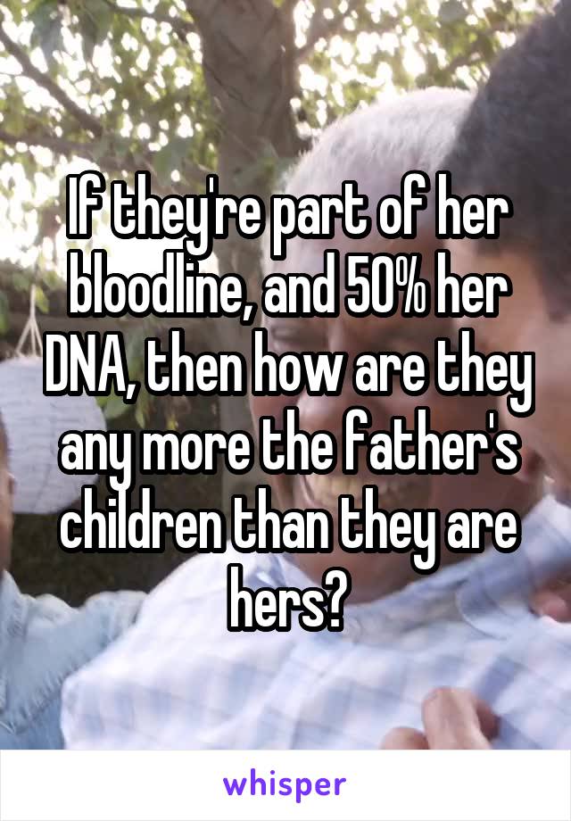 If they're part of her bloodline, and 50% her DNA, then how are they any more the father's children than they are hers?