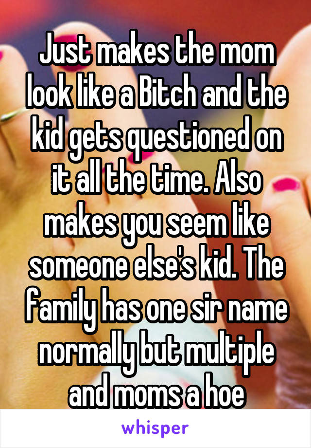 Just makes the mom look like a Bitch and the kid gets questioned on it all the time. Also makes you seem like someone else's kid. The family has one sir name normally but multiple and moms a hoe