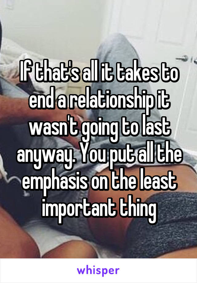 If that's all it takes to end a relationship it wasn't going to last anyway. You put all the emphasis on the least important thing