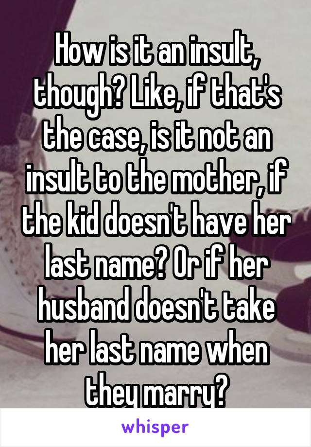 How is it an insult, though? Like, if that's the case, is it not an insult to the mother, if the kid doesn't have her last name? Or if her husband doesn't take her last name when they marry?