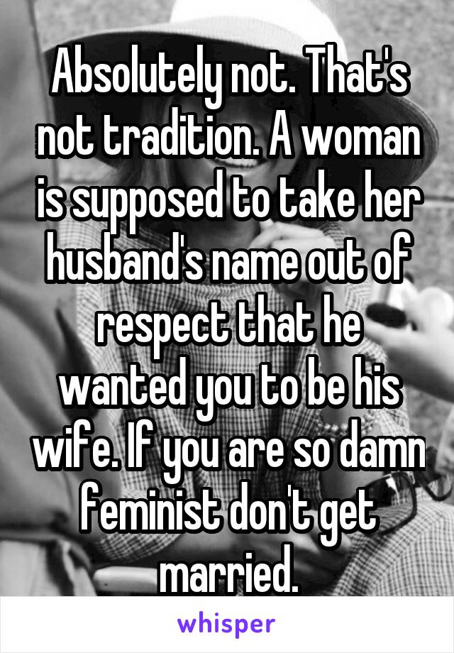 Absolutely not. That's not tradition. A woman is supposed to take her husband's name out of respect that he wanted you to be his wife. If you are so damn feminist don't get married.