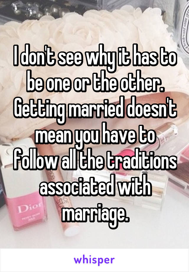 I don't see why it has to be one or the other. Getting married doesn't mean you have to follow all the traditions associated with marriage.