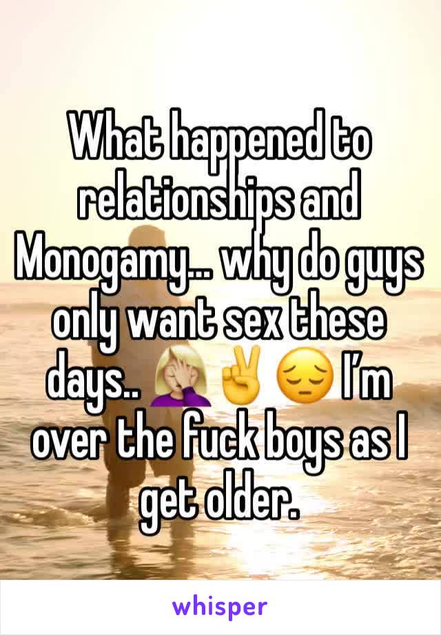 What happened to relationships and Monogamy… why do guys only want sex these days.. 🤦🏼‍♀️✌️😔 I’m over the fuck boys as I get older. 