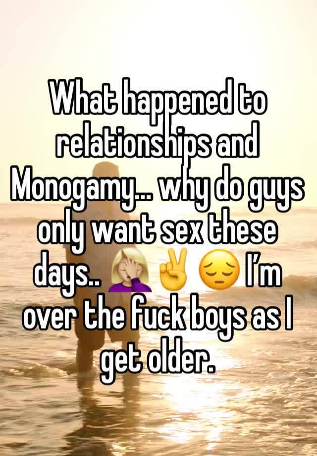 What happened to relationships and Monogamy… why do guys only want sex these days.. 🤦🏼‍♀️✌️😔 I’m over the fuck boys as I get older. 