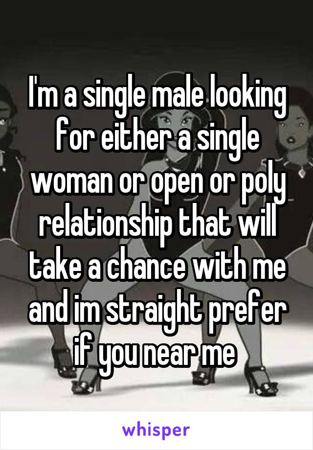 I'm a single male looking for either a single woman or open or poly relationship that will take a chance with me and im straight prefer if you near me 