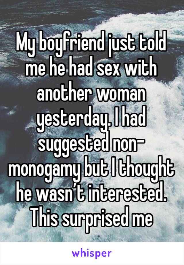 My boyfriend just told me he had sex with another woman yesterday. I had suggested non-monogamy but I thought he wasn’t interested. This surprised me 