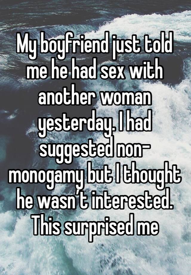 My boyfriend just told me he had sex with another woman yesterday. I had suggested non-monogamy but I thought he wasn’t interested. This surprised me 