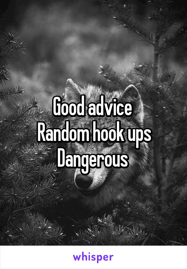 Good advice 
Random hook ups
Dangerous 