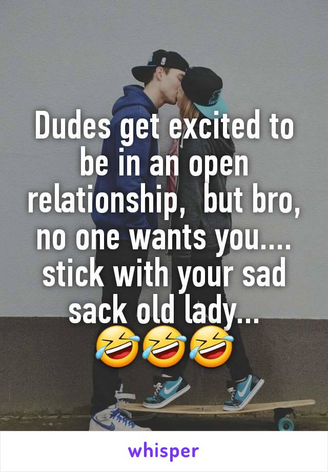 Dudes get excited to be in an open relationship,  but bro, no one wants you.... stick with your sad sack old lady...
🤣🤣🤣