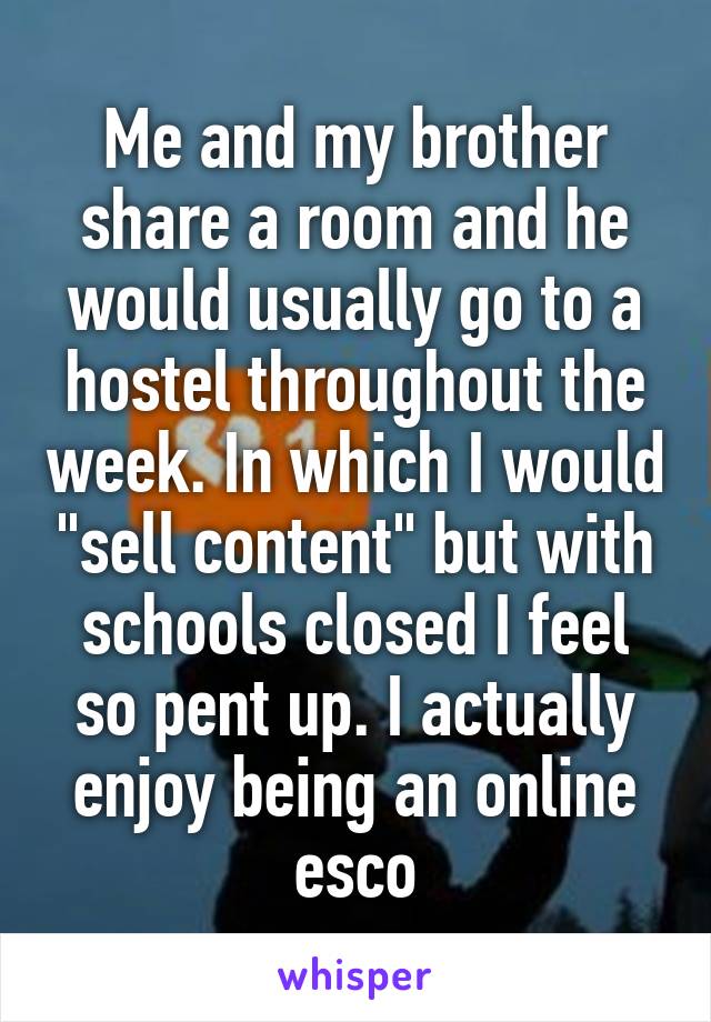 Me and my brother share a room and he would usually go to a hostel throughout the week. In which I would "sell content" but with schools closed I feel so pent up. I actually enjoy being an online esco