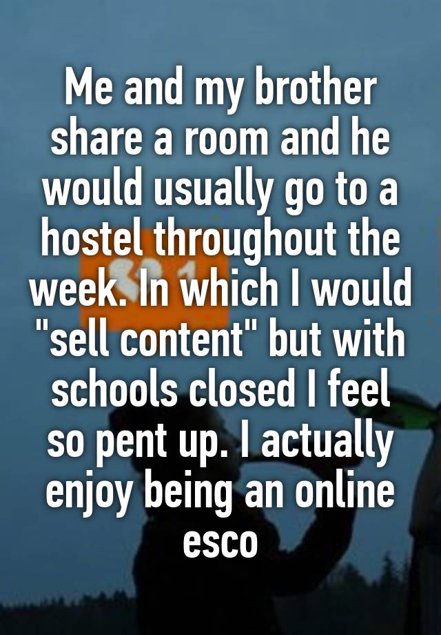 Me and my brother share a room and he would usually go to a hostel throughout the week. In which I would "sell content" but with schools closed I feel so pent up. I actually enjoy being an online esco