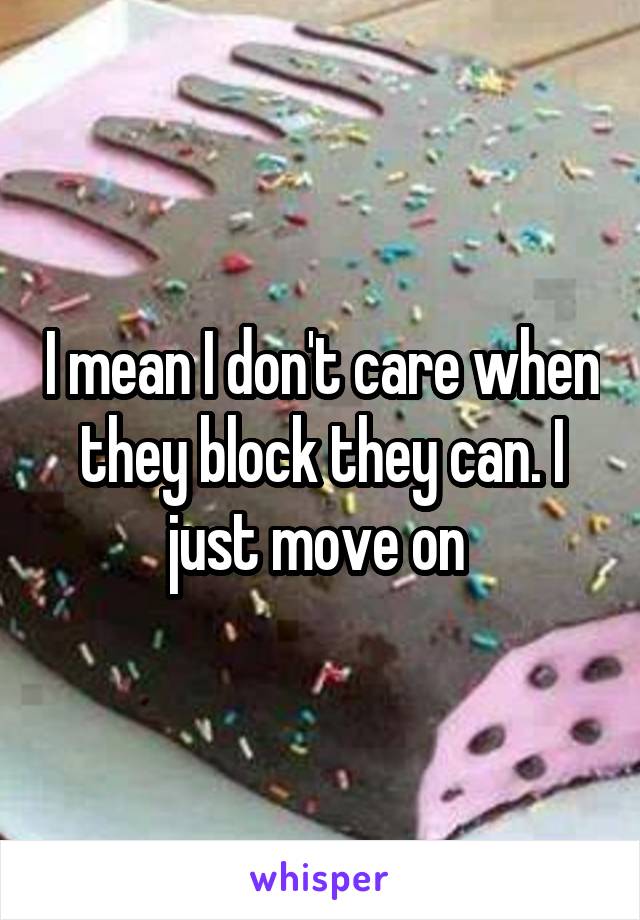 I mean I don't care when they block they can. I just move on 