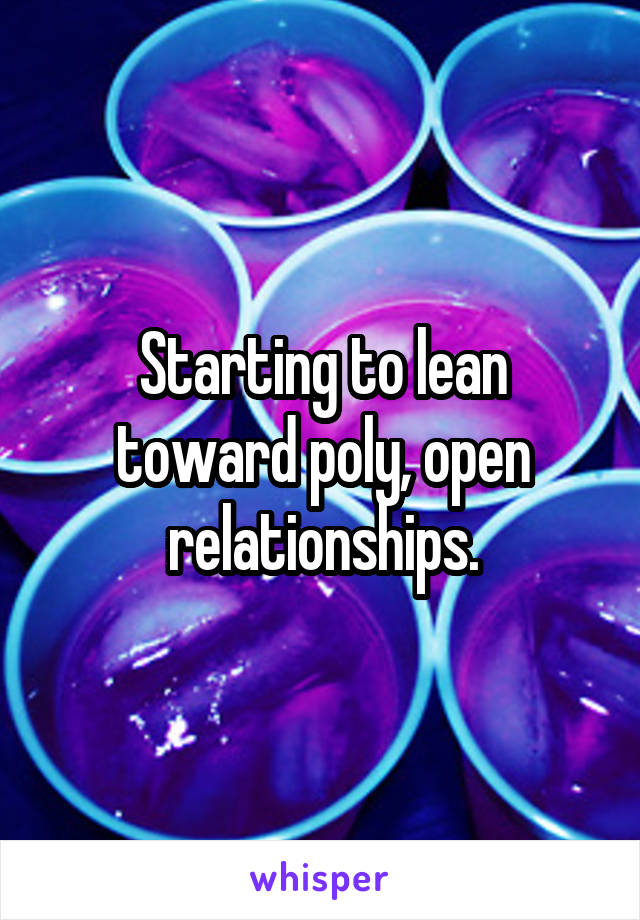 Starting to lean toward poly, open relationships.